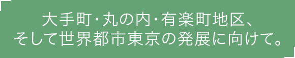大手町・丸の内・有楽町地区、そして世界都市東京の発展に向けて。