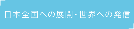 日本全国への展開・世界への発信